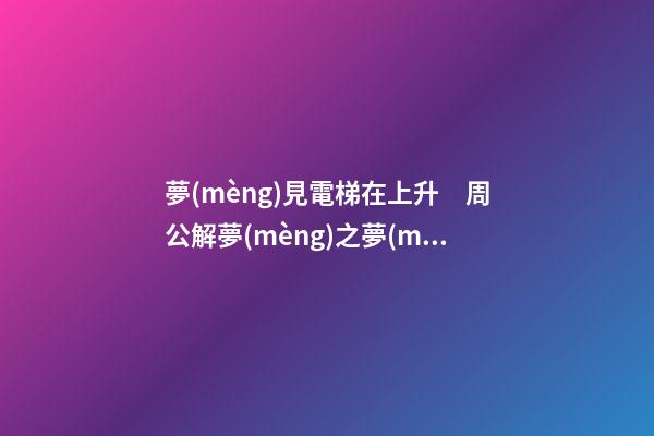 夢(mèng)見電梯在上升　周公解夢(mèng)之夢(mèng)到電梯在上升